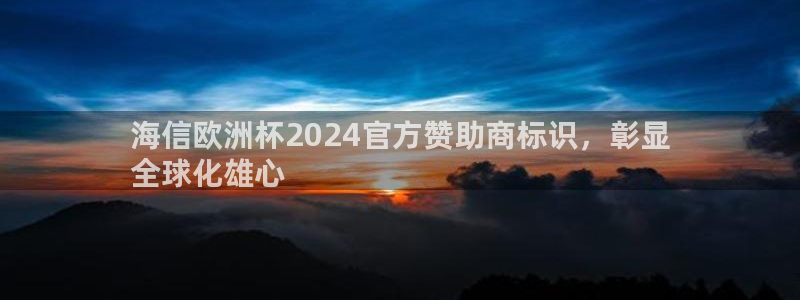 2024欧洲杯押注官网|海信欧洲杯2024官方赞助商标识，彰显
全球化雄心