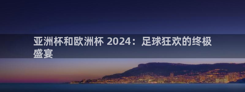 欧洲杯靠谱买球平台|亚洲杯和欧洲杯 2024：足球狂欢的终极
盛宴